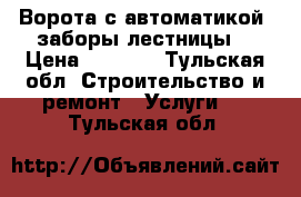 Ворота с автоматикой ,заборы,лестницы. › Цена ­ 1 000 - Тульская обл. Строительство и ремонт » Услуги   . Тульская обл.